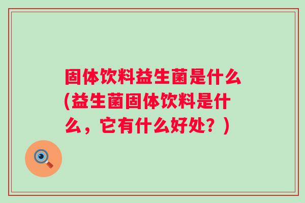 固体饮料益生菌是什么(益生菌固体饮料是什么，它有什么好处？)