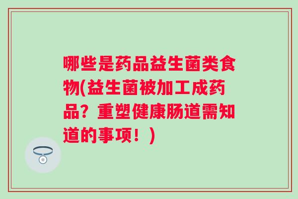 哪些是药品益生菌类食物(益生菌被加工成药品？重塑健康肠道需知道的事项！)