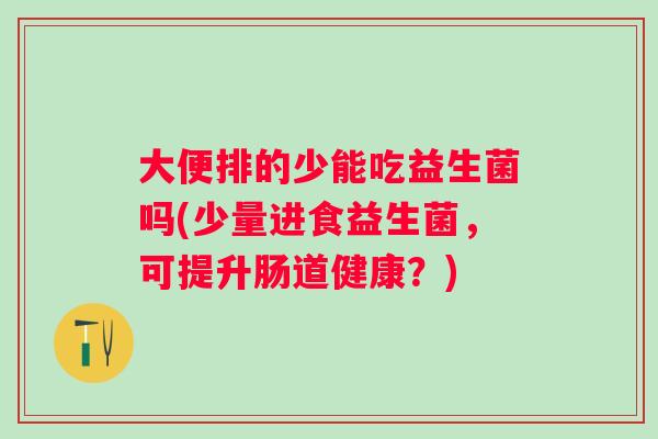 大便排的少能吃益生菌吗(少量进食益生菌，可提升肠道健康？)