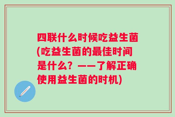 四联什么时候吃益生菌(吃益生菌的佳时间是什么？——了解正确使用益生菌的时机)