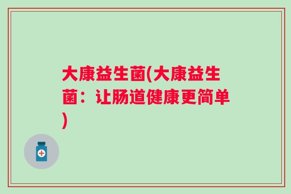 大康益生菌(大康益生菌:让肠道健康更简单) 大康益生菌(大康益生菌:让肠道健康更简单)