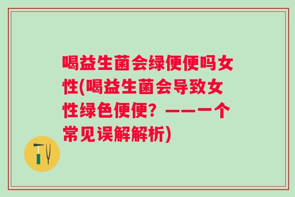 喝益生菌会绿便便吗女性(喝益生菌会导致女性绿色便便？——一个常见误解解析)
