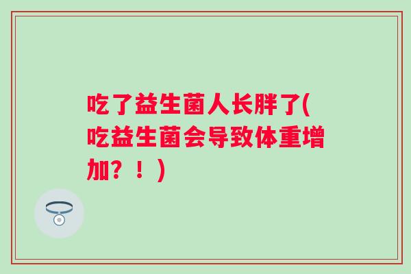 吃了益生菌人长胖了(吃益生菌会导致体重增加?!) 吃了益生菌人长胖了(吃益生菌会导致体重增加?!)