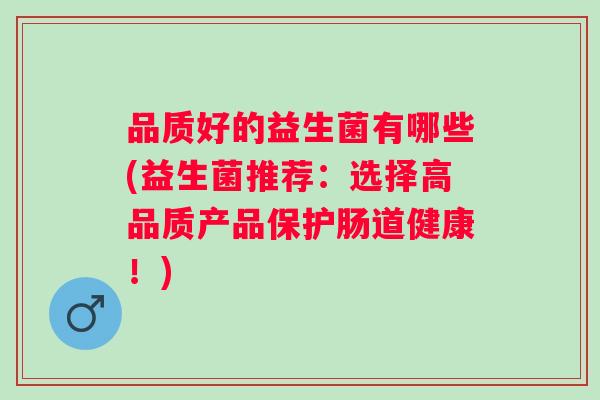 品质好的益生菌有哪些(益生菌推荐：选择高品质产品保护肠道健康！)