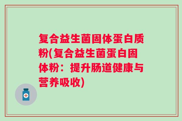 复合益生菌固体蛋白质粉(复合益生菌蛋白固体粉:提升肠道健康与营养吸收) 复合益生菌固体蛋白质粉(复合益生菌蛋白固体粉:提升肠道健康与营养吸收)