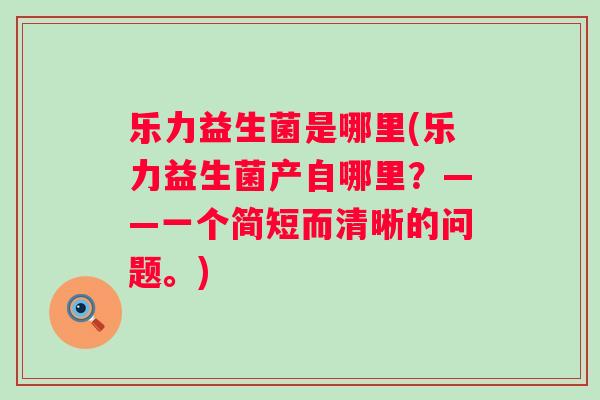 乐力益生菌是哪里(乐力益生菌产自哪里?——一个简短而清晰的问题。) 乐力益生菌是哪里(乐力益生菌产自哪里?——一个简短而清晰的问题。)
