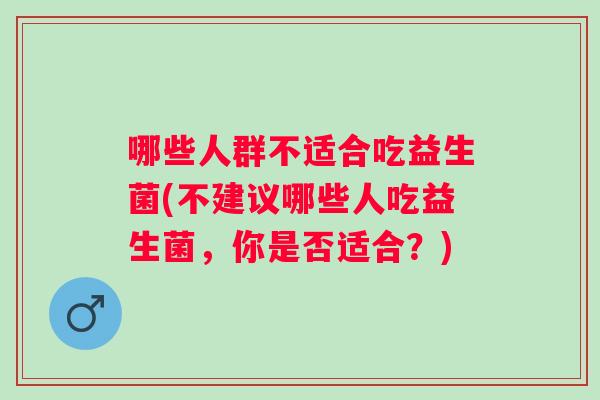 哪些人群不适合吃益生菌(不建议哪些人吃益生菌,你是否适合?) 哪些人群不适合吃益生菌(不建议哪些人吃益生菌,你是否适合?)