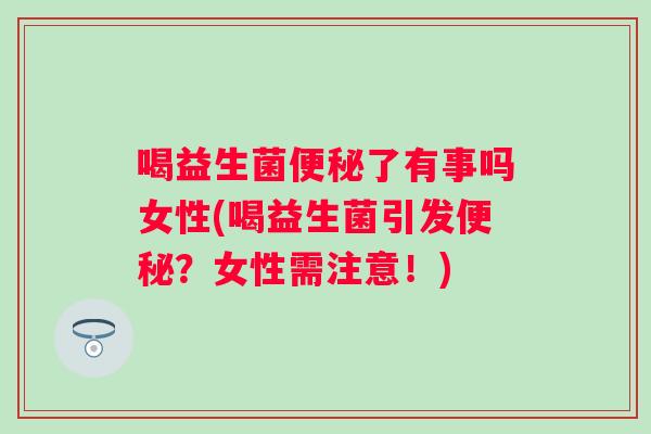 喝益生菌了有事吗女性(喝益生菌引发?女性需注意!) 喝益生菌了有事吗女性(喝益生菌引发?女性需注意!)