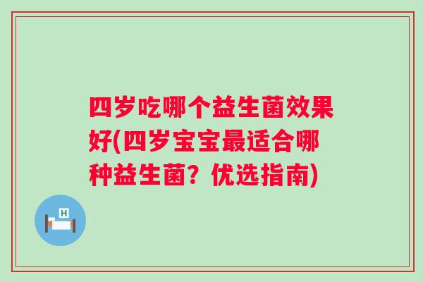 四岁吃哪个益生菌效果好(四岁宝宝适合哪种益生菌?优选指南) 四岁吃哪个益生菌效果好(四岁宝宝适合哪种益生菌?优选指南)