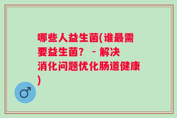 哪些人益生菌(谁需要益生菌? - 解决消化问题优化肠道健康) 哪些人益生菌(谁需要益生菌? - 解决消化问题优化肠道健康)