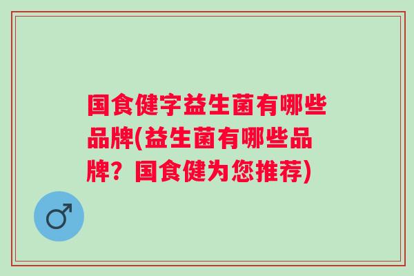国食健字益生菌有哪些品牌(益生菌有哪些品牌?国食健为您推荐) 国食健字益生菌有哪些品牌(益生菌有哪些品牌?国食健为您推荐)