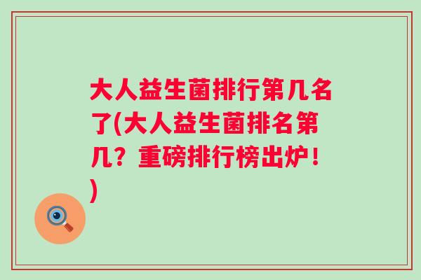 大人益生菌排行第几名了(大人益生菌排名第几？重磅排行榜出炉！)