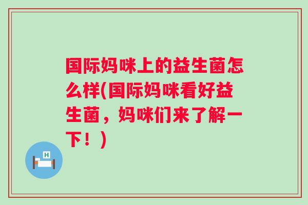 国际妈咪上的益生菌怎么样(国际妈咪看好益生菌，妈咪们来了解一下！)
