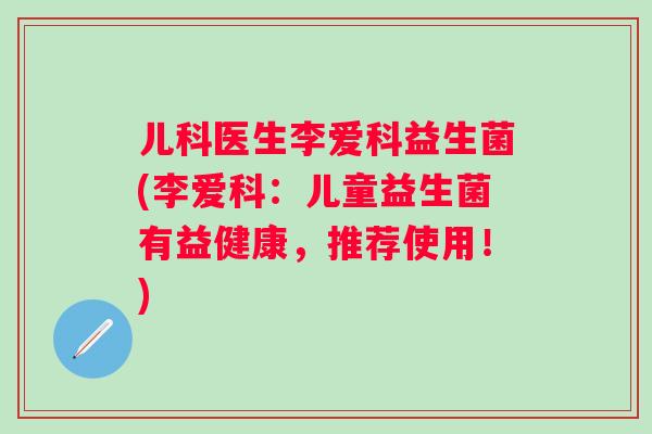 儿科医生李爱科益生菌(李爱科：儿童益生菌有益健康，推荐使用！)