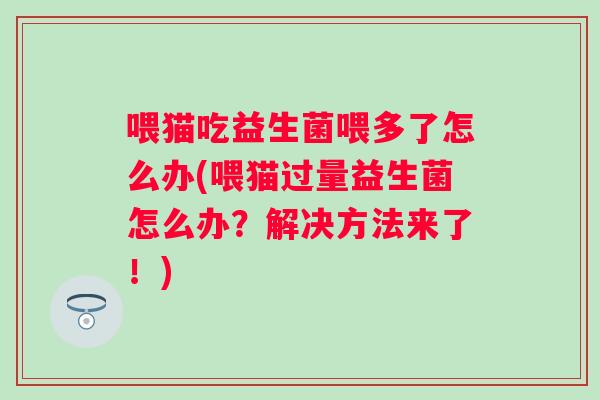 喂猫吃益生菌喂多了怎么办(喂猫过量益生菌怎么办?解决方法来了!) 喂猫吃益生菌喂多了怎么办(喂猫过量益生菌怎么办?解决方法来了!)
