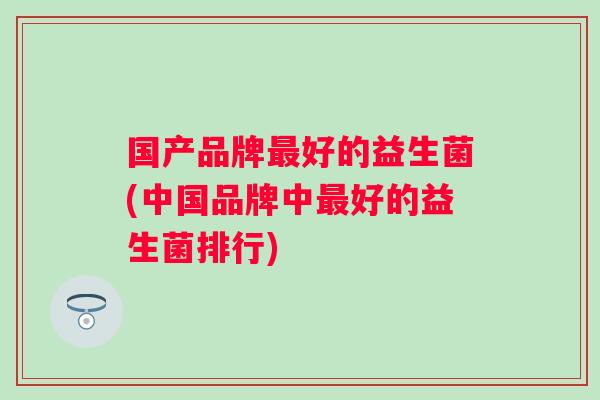 国产品牌好的益生菌(中国品牌中好的益生菌排行) 国产品牌好的益生菌(中国品牌中好的益生菌排行)