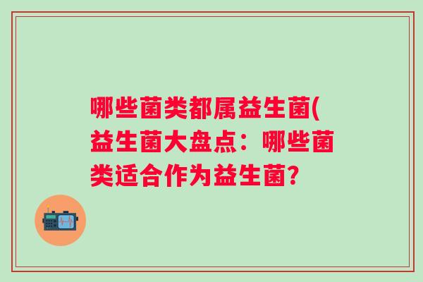 哪些菌类都属益生菌(益生菌大盘点：哪些菌类适合作为益生菌？