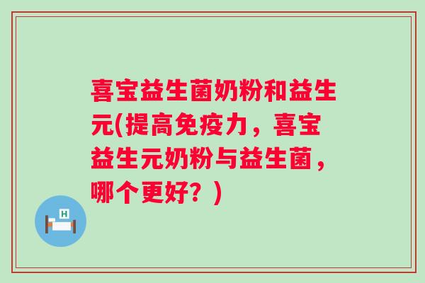 喜宝益生菌奶粉和益生元(提高力,喜宝益生元奶粉与益生菌,哪个更好?) 喜宝益生菌奶粉和益生元(提高力,喜宝益生元奶粉与益生菌,哪个更好?)