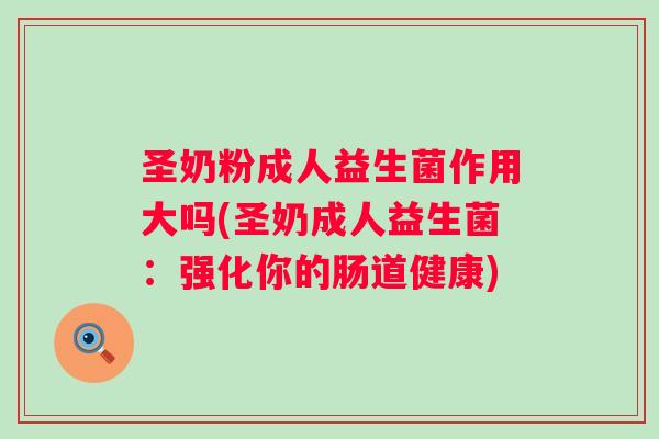 圣奶粉成人益生菌作用大吗(圣奶成人益生菌：强化你的肠道健康)