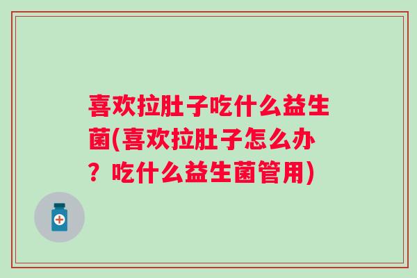 喜欢拉肚子吃什么益生菌(喜欢拉肚子怎么办?吃什么益生菌管用) 喜欢拉肚子吃什么益生菌(喜欢拉肚子怎么办?吃什么益生菌管用)
