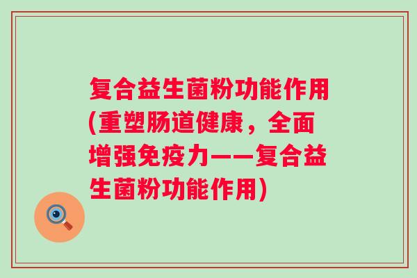 复合益生菌粉功能作用(重塑肠道健康，全面增强力——复合益生菌粉功能作用)