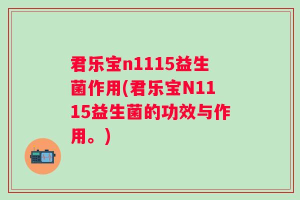 君乐宝n1115益生菌作用(君乐宝N1115益生菌的功效与作用。) 君乐宝n1115益生菌作用(君乐宝N1115益生菌的功效与作用。)