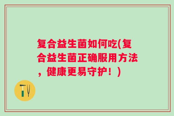复合益生菌如何吃(复合益生菌正确服用方法，健康更易守护！)