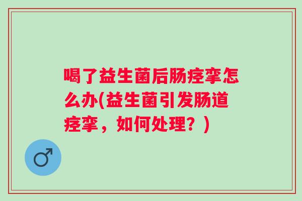 喝了益生菌后肠痉挛怎么办(益生菌引发肠道痉挛，如何处理？)