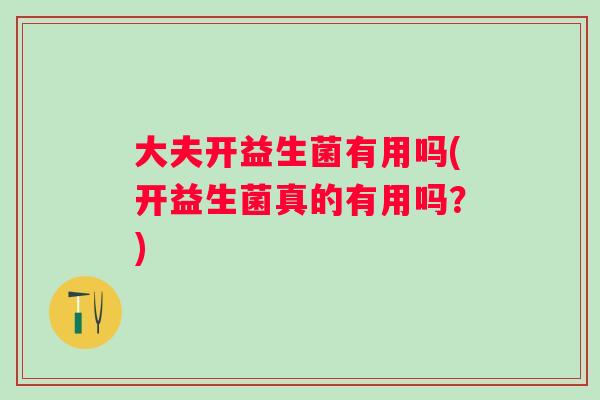 大夫开益生菌有用吗(开益生菌真的有用吗？)