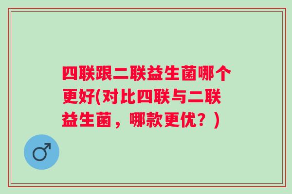 四联跟二联益生菌哪个更好(对比四联与二联益生菌,哪款更优?) 四联跟二联益生菌哪个更好(对比四联与二联益生菌,哪款更优?)