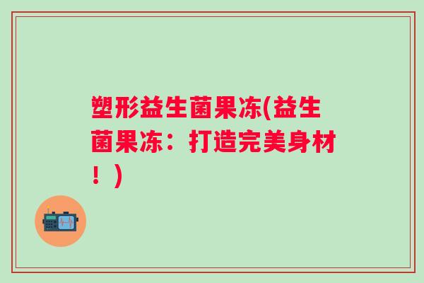 塑形益生菌果冻(益生菌果冻：打造完美身材！)