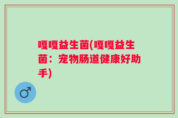 嘎嘎益生菌(嘎嘎益生菌：宠物肠道健康好助手)