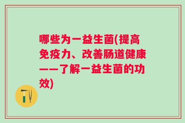 哪些为一益生菌(提高力、改善肠道健康——了解一益生菌的功效) 哪些为一益生菌(提高力、改善肠道健康——了解一益生菌的功效)