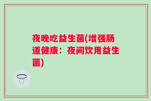 夜晚吃益生菌(增强肠道健康：夜间饮用益生菌)