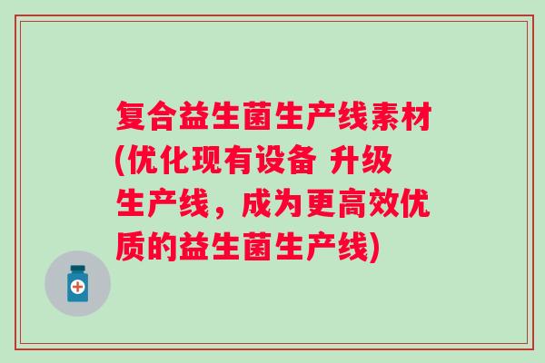 复合益生菌生产线素材(优化现有设备 升级生产线，成为更高效优质的益生菌生产线)