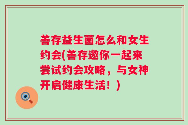 善存益生菌怎么和女生约会(善存邀你一起来尝试约会攻略,与女神开启健康生活!) 善存益生菌怎么和女生约会(善存邀你一起来尝试约会攻略,与女神开启健康生活!)