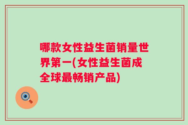 哪款女性益生菌销量世界第一(女性益生菌成全球畅销产品) 哪款女性益生菌销量世界第一(女性益生菌成全球畅销产品)