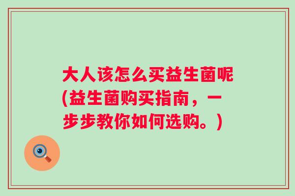 大人该怎么买益生菌呢(益生菌购买指南，一步步教你如何选购。)