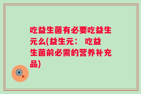 吃益生菌有必要吃益生元么(益生元： 吃益生菌前必需的营养补充品)