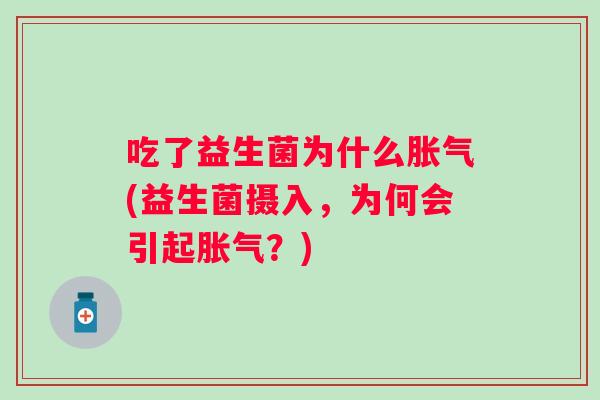 吃了益生菌为什么(益生菌摄入,为何会引起?) 吃了益生菌为什么(益生菌摄入,为何会引起?)
