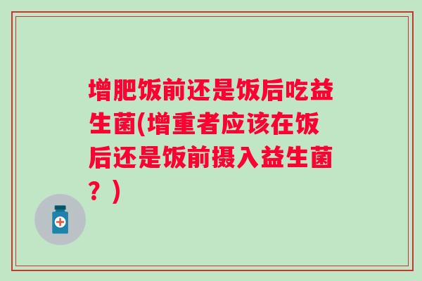 增肥饭前还是饭后吃益生菌(增重者应该在饭后还是饭前摄入益生菌？)