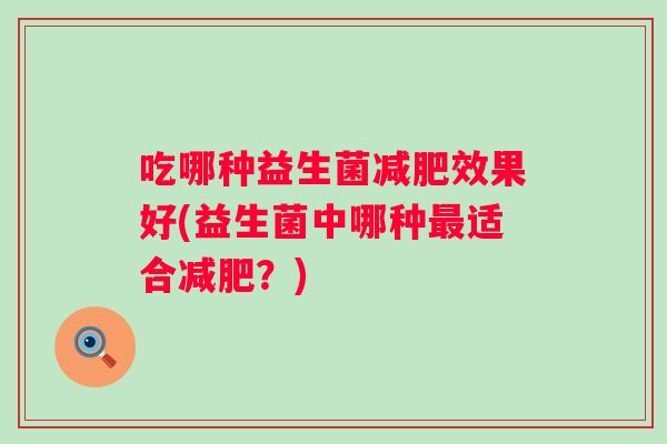 吃哪种益生菌效果好(益生菌中哪种适合?) 吃哪种益生菌效果好(益生菌中哪种适合?)