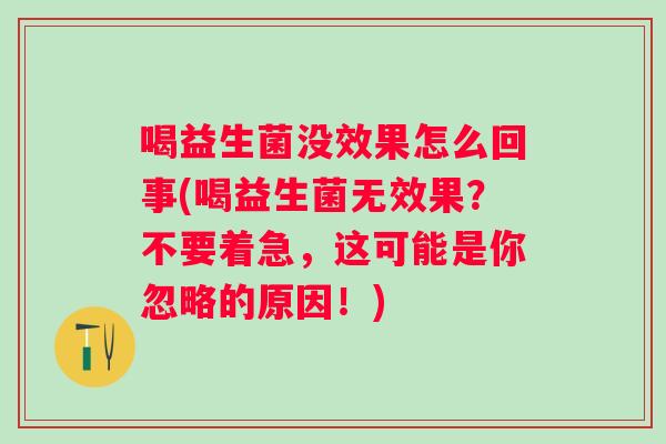 喝益生菌没效果怎么回事(喝益生菌无效果?不要着急,这可能是你忽略的原因!) 喝益生菌没效果怎么回事(喝益生菌无效果?不要着急,这可能是你忽略的原因!)