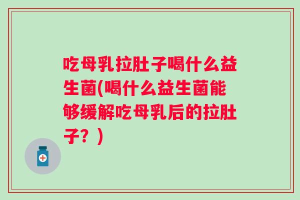 吃母乳拉肚子喝什么益生菌(喝什么益生菌能够缓解吃母乳后的拉肚子?) 吃母乳拉肚子喝什么益生菌(喝什么益生菌能够缓解吃母乳后的拉肚子?)