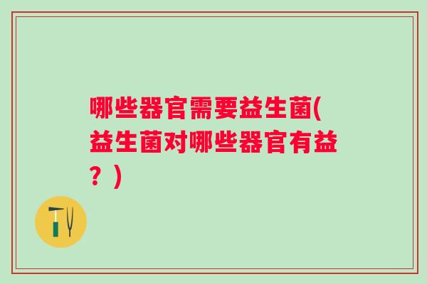 哪些器官需要益生菌(益生菌对哪些器官有益?) 哪些器官需要益生菌(益生菌对哪些器官有益?)