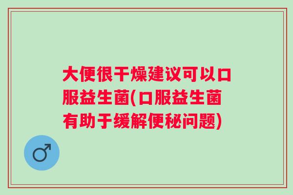 大便很干燥建议可以口服益生菌(口服益生菌有助于缓解问题) 大便很干燥建议可以口服益生菌(口服益生菌有助于缓解问题)
