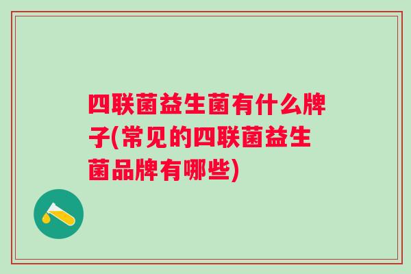 四联菌益生菌有什么牌子(常见的四联菌益生菌品牌有哪些)