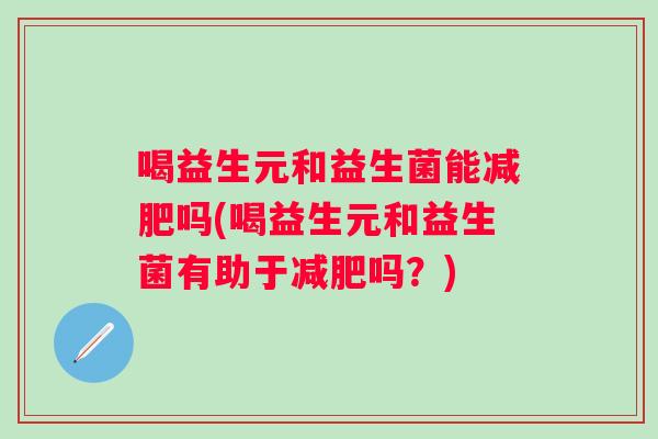 喝益生元和益生菌能吗(喝益生元和益生菌有助于吗？)