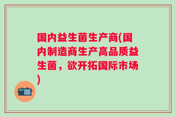 国内益生菌生产商(国内制造商生产高品质益生菌,欲开拓国际市场) 国内益生菌生产商(国内制造商生产高品质益生菌,欲开拓国际市场)