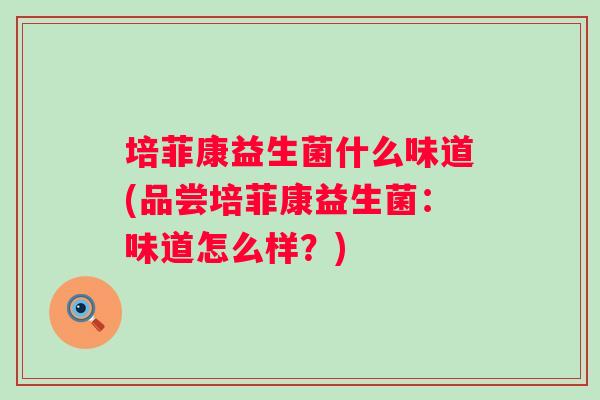 培菲康益生菌什么味道(品尝培菲康益生菌：味道怎么样？)